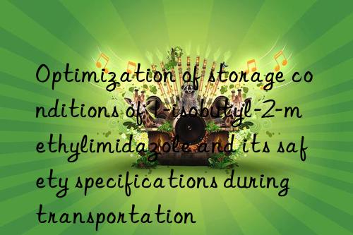 optimization of storage conditions of 1-isobutyl-2-methylimidazole and its safety specifications during transportation