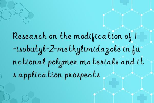 research on the modification of 1-isobutyl-2-methylimidazole in functional polymer materials and its application prospects