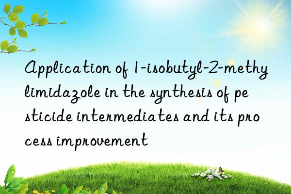 application of 1-isobutyl-2-methylimidazole in the synthesis of pesticide intermediates and its process improvement