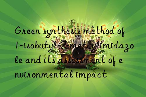 green synthesis method of 1-isobutyl-2-methylimidazole and its assessment of environmental impact