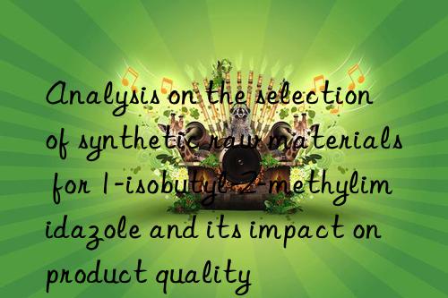 analysis on the selection of synthetic raw materials for 1-isobutyl-2-methylimidazole and its impact on product quality