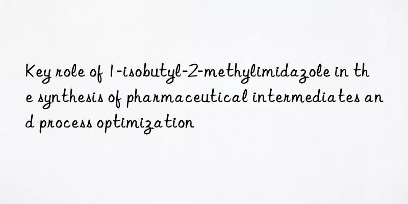 key role of 1-isobutyl-2-methylimidazole in the synthesis of pharmaceutical intermediates and process optimization