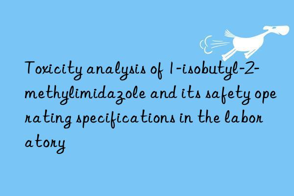 toxicity analysis of 1-isobutyl-2-methylimidazole and its safety operating specifications in the laboratory