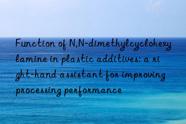 function of n,n-dimethylcyclohexylamine in plastic additives: a right-hand assistant for improving processing performance