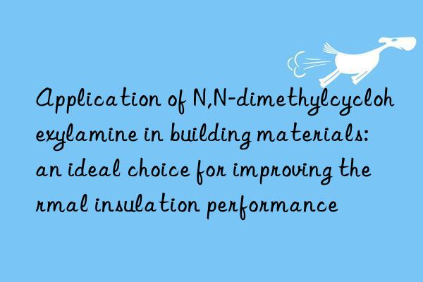 application of n,n-dimethylcyclohexylamine in building materials: an ideal choice for improving thermal insulation performance