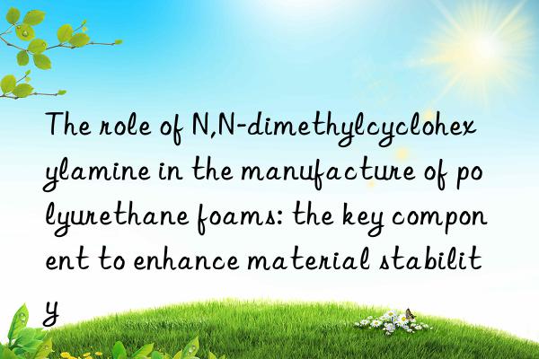 the role of n,n-dimethylcyclohexylamine in the manufacture of polyurethane foams: the key component to enhance material stability