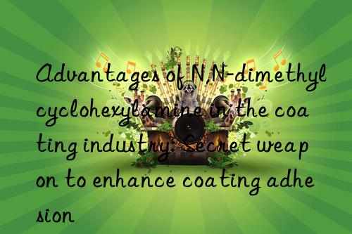 advantages of n,n-dimethylcyclohexylamine in the coating industry: secret weapon to enhance coating adhesion
