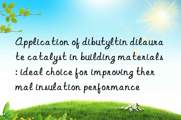 application of dibutyltin dilaurate catalyst in building materials: ideal choice for improving thermal insulation performance