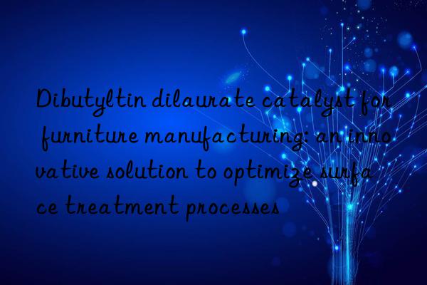 dibutyltin dilaurate catalyst for furniture manufacturing: an innovative solution to optimize surface treatment processes