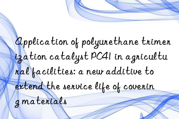 application of polyurethane trimerization catalyst pc41 in agricultural facilities: a new additive to extend the service life of covering materials