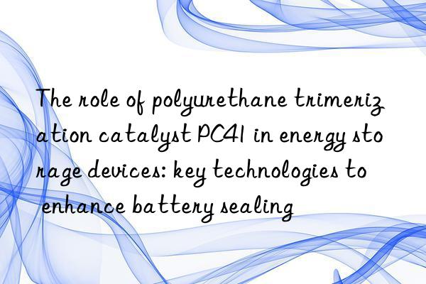 the role of polyurethane trimerization catalyst pc41 in energy storage devices: key technologies to enhance battery sealing