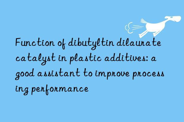 function of dibutyltin dilaurate catalyst in plastic additives: a good assistant to improve processing performance