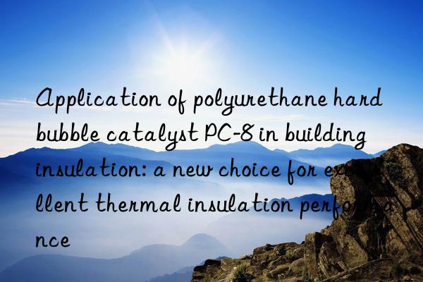 application of polyurethane hard bubble catalyst pc-8 in building insulation: a new choice for excellent thermal insulation performance