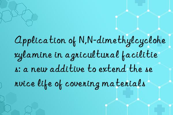 application of n,n-dimethylcyclohexylamine in agricultural facilities: a new additive to extend the service life of covering materials