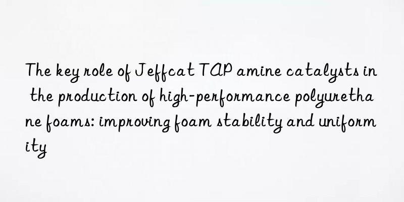 the key role of jeffcat tap amine catalysts in the production of high-performance polyurethane foams: improving foam stability and uniformity