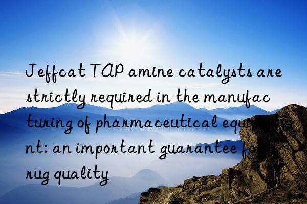 jeffcat tap amine catalysts are strictly required in the manufacturing of pharmaceutical equipment: an important guarantee for drug quality