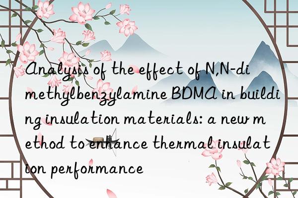 analysis of the effect of n,n-dimethylbenzylamine bdma in building insulation materials: a new method to enhance thermal insulation performance