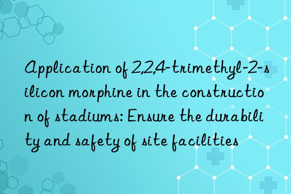 application of 2,2,4-trimethyl-2-silicon morphine in the construction of stadiums: ensure the durability and safety of site facilities