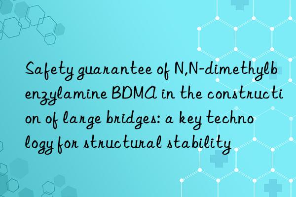 safety guarantee of n,n-dimethylbenzylamine bdma in the construction of large bridges: a key technology for structural stability
