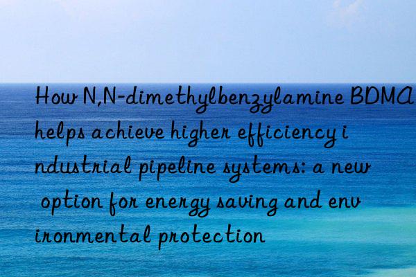 how n,n-dimethylbenzylamine bdma helps achieve higher efficiency industrial pipeline systems: a new option for energy saving and environmental protection