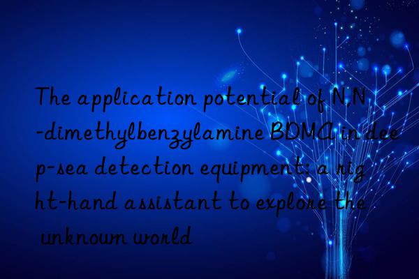 the application potential of n,n-dimethylbenzylamine bdma in deep-sea detection equipment: a right-hand assistant to explore the unknown world