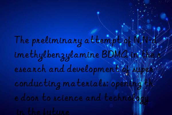 the preliminary attempt of n,n-dimethylbenzylamine bdma in the research and development of superconducting materials: opening the door to science and technology in the future