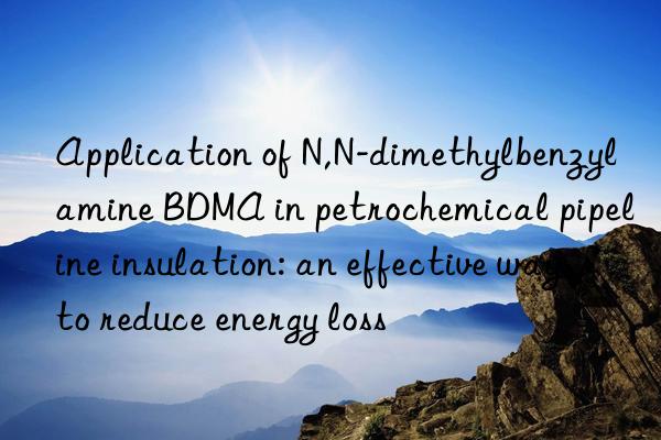 application of n,n-dimethylbenzylamine bdma in petrochemical pipeline insulation: an effective way to reduce energy loss