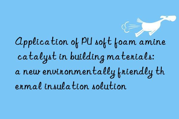 application of pu soft foam amine catalyst in building materials: a new environmentally friendly thermal insulation solution
