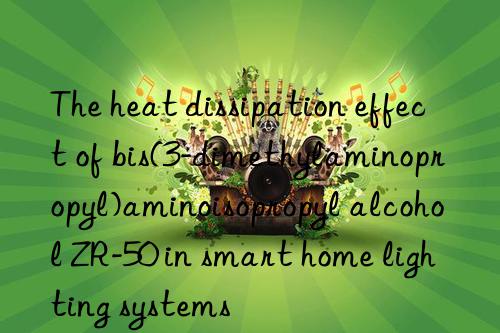 the heat dissipation effect of bis(3-dimethylaminopropyl)aminoisopropyl alcohol zr-50 in smart home lighting systems