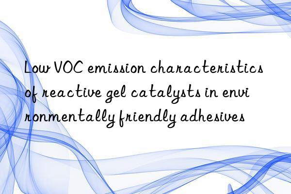 low voc emission characteristics of reactive gel catalysts in environmentally friendly adhesives