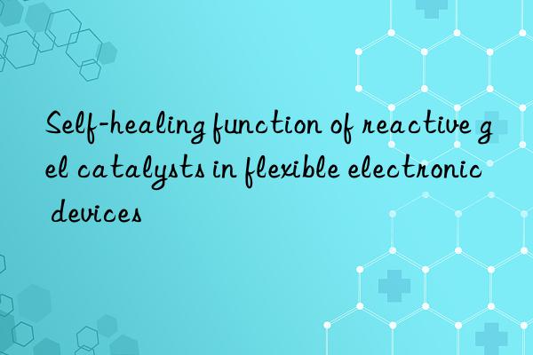 self-healing function of reactive gel catalysts in flexible electronic devices