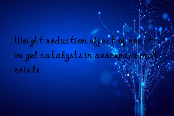 weight reduction effect of reactive gel catalysts in aerospace materials