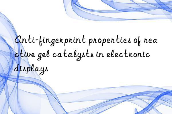anti-fingerprint properties of reactive gel catalysts in electronic displays