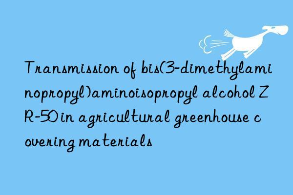 transmission of bis(3-dimethylaminopropyl)aminoisopropyl alcohol zr-50 in agricultural greenhouse covering materials