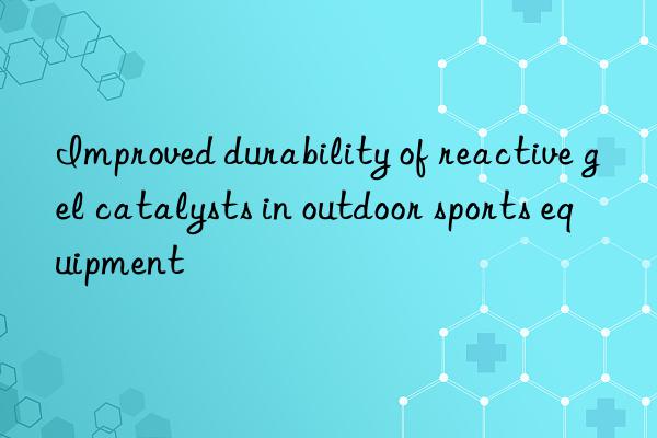 improved durability of reactive gel catalysts in outdoor sports equipment