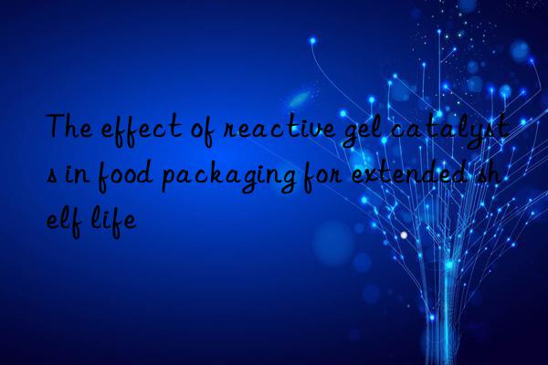 the effect of reactive gel catalysts in food packaging for extended shelf life
