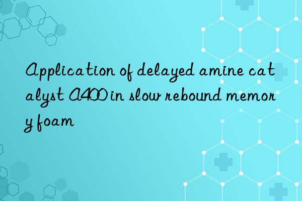 application of delayed amine catalyst a400 in slow rebound memory foam