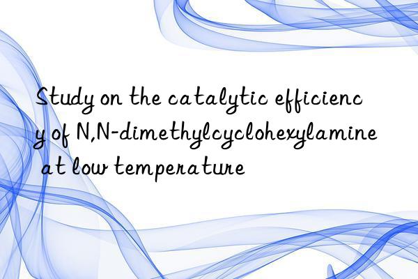 study on the catalytic efficiency of n,n-dimethylcyclohexylamine at low temperature