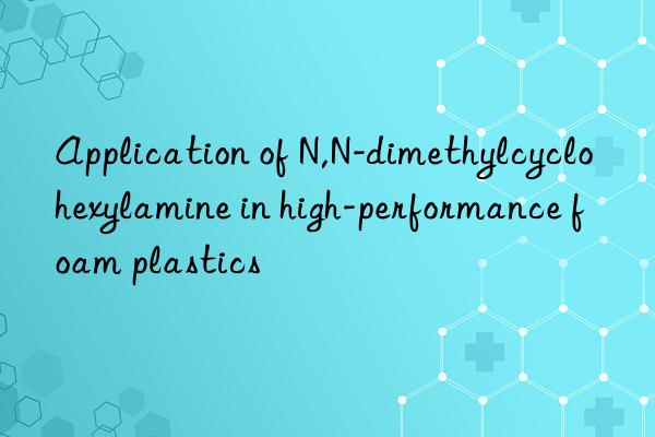 application of n,n-dimethylcyclohexylamine in high-performance foam plastics