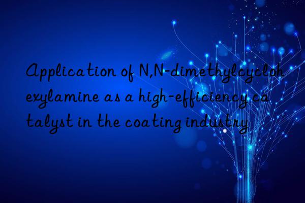 application of n,n-dimethylcyclohexylamine as a high-efficiency catalyst in the coating industry