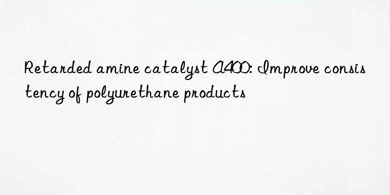 retarded amine catalyst a400: improve consistency of polyurethane products