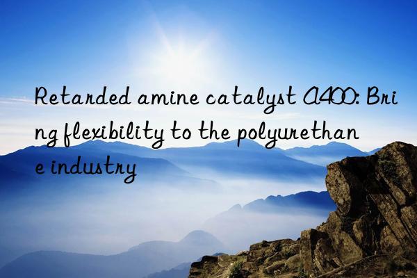 retarded amine catalyst a400: bring flexibility to the polyurethane industry