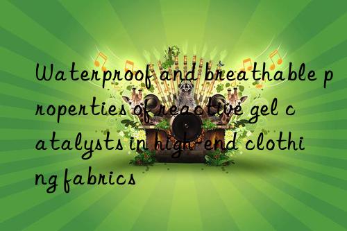 waterproof and breathable properties of reactive gel catalysts in high-end clothing fabrics
