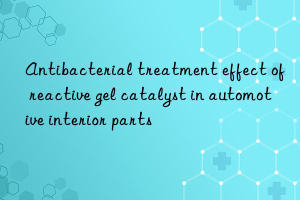 antibacterial treatment effect of reactive gel catalyst in automotive interior parts
