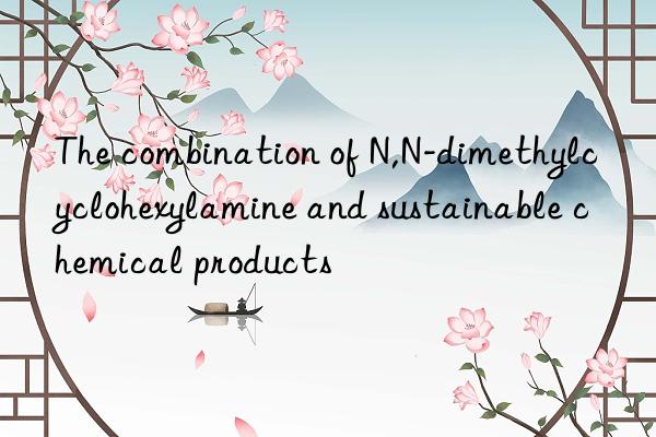 the combination of n,n-dimethylcyclohexylamine and sustainable chemical products
