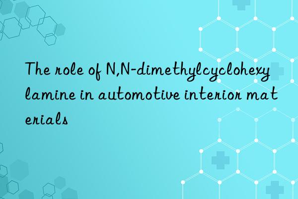 the role of n,n-dimethylcyclohexylamine in automotive interior materials