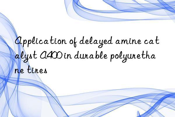 application of delayed amine catalyst a400 in durable polyurethane tires