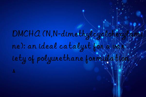 dmcha (n,n-dimethylcyclohexylamine): an ideal catalyst for a variety of polyurethane formulations