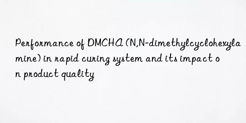 performance of dmcha (n,n-dimethylcyclohexylamine) in rapid curing system and its impact on product quality