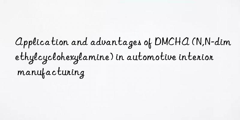 application and advantages of dmcha (n,n-dimethylcyclohexylamine) in automotive interior manufacturing